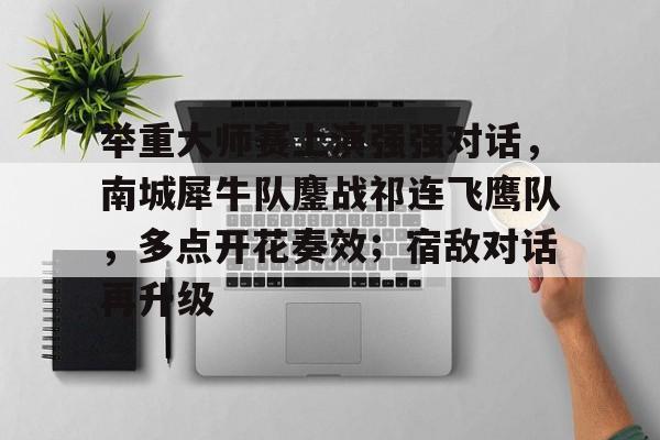 举重大师赛上演强强对话，南城犀牛队鏖战祁连飞鹰队，多点开花奏效；宿敌对话再升级的简单介绍-爱游戏网站入口